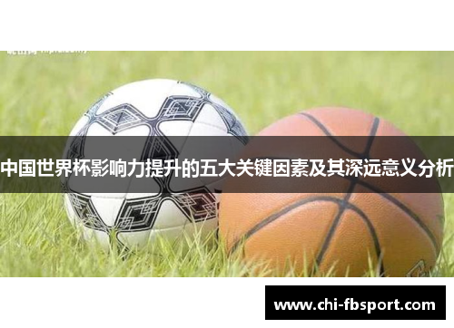 中国世界杯影响力提升的五大关键因素及其深远意义分析 中国世界杯影响力提升的五大关键因素及其深远意义分析