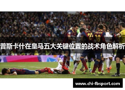 普斯卡什在皇马五大关键位置的战术角色解析 普斯卡什在皇马五大关键位置的战术角色解析