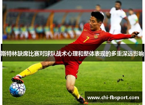 斯特林缺席比赛对球队战术心理和整体表现的多重深远影响 斯特林缺席比赛对球队战术心理和整体表现的多重深远影响
