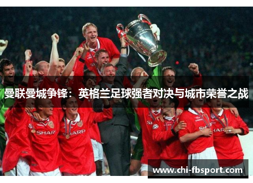 曼联曼城争锋：英格兰足球强者对决与城市荣誉之战