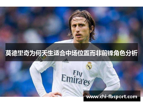 莫德里奇为何天生适合中场位置而非前锋角色分析 莫德里奇为何天生适合中场位置而非前锋角色分析