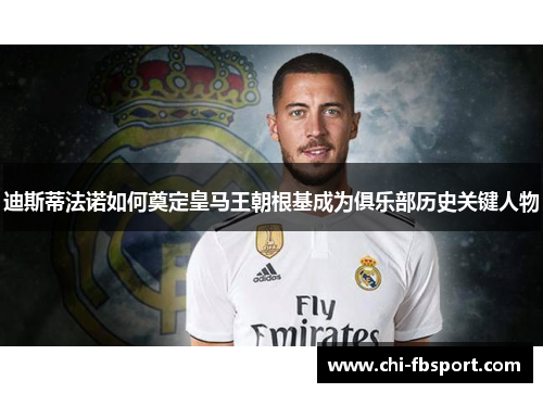 迪斯蒂法诺如何奠定皇马王朝根基成为俱乐部历史关键人物 迪斯蒂法诺如何奠定皇马王朝根基成为俱乐部历史关键人物