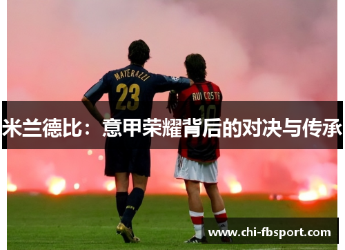 米兰德比:意甲荣耀背后的对决与传承 米兰德比:意甲荣耀背后的对决与传承