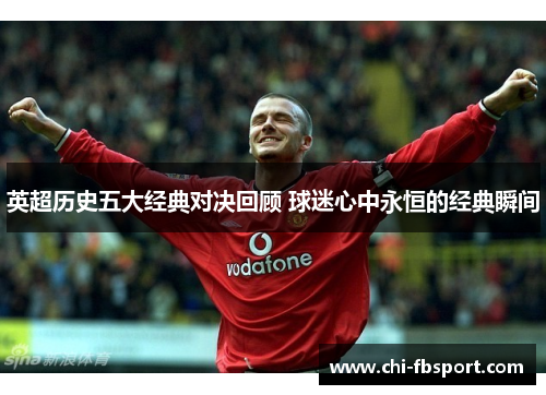 英超历史五大经典对决回顾 球迷心中永恒的经典瞬间 英超历史五大经典对决回顾 球迷心中永恒的经典瞬间