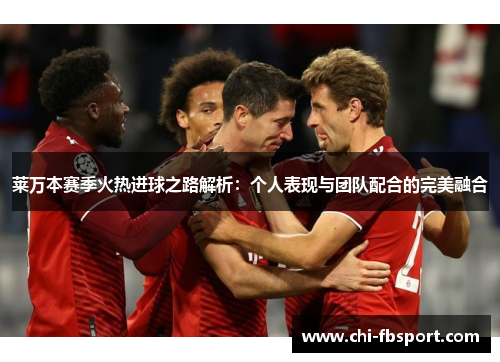 莱万本赛季火热进球之路解析:个人表现与团队配合的完美融合 莱万本赛季火热进球之路解析:个人表现与团队配合的完美融合