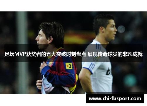 足坛MVP获奖者的五大突破时刻盘点 展现传奇球员的非凡成就 足坛MVP获奖者的五大突破时刻盘点 展现传奇球员的非凡成就