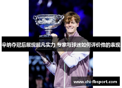 辛纳夺冠后展现超凡实力 专家与球迷如何评价他的表现 辛纳夺冠后展现超凡实力 专家与球迷如何评价他的表现