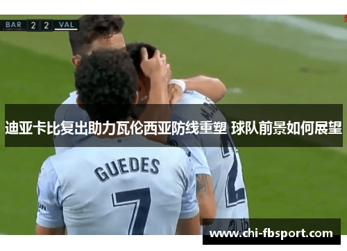 迪亚卡比复出助力瓦伦西亚防线重塑 球队前景如何展望 迪亚卡比复出助力瓦伦西亚防线重塑 球队前景如何展望