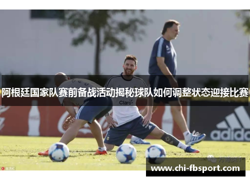 阿根廷国家队赛前备战活动揭秘球队如何调整状态迎接比赛 阿根廷国家队赛前备战活动揭秘球队如何调整状态迎接比赛