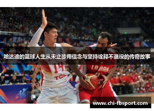 哈达迪的篮球人生从未止步用信念与坚持诠释不退役的传奇故事