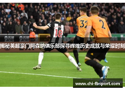 揭秘英超豪门阿森纳俱乐部探寻辉煌历史成就与荣耀时刻