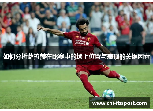 如何分析萨拉赫在比赛中的场上位置与表现的关键因素 如何分析萨拉赫在比赛中的场上位置与表现的关键因素