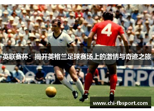 英联赛杯:揭开英格兰足球赛场上的激情与奇迹之旅 英联赛杯:揭开英格兰足球赛场上的激情与奇迹之旅