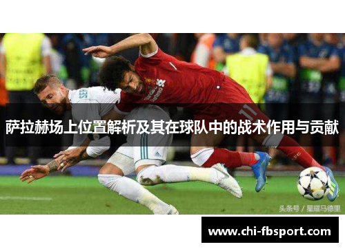萨拉赫场上位置解析及其在球队中的战术作用与贡献 萨拉赫场上位置解析及其在球队中的战术作用与贡献