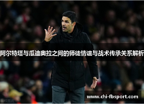 阿尔特塔与瓜迪奥拉之间的师徒情谊与战术传承关系解析 阿尔特塔与瓜迪奥拉之间的师徒情谊与战术传承关系解析