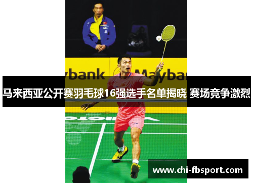 马来西亚公开赛羽毛球16强选手名单揭晓 赛场竞争激烈 马来西亚公开赛羽毛球16强选手名单揭晓 赛场竞争激烈