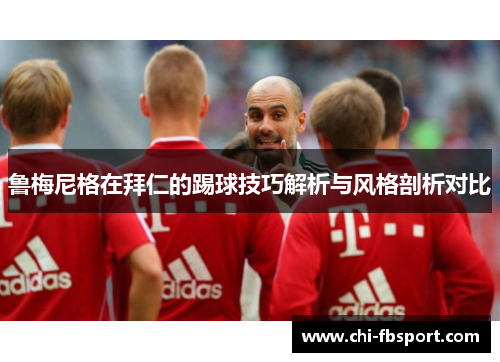 鲁梅尼格在拜仁的踢球技巧解析与风格剖析对比 鲁梅尼格在拜仁的踢球技巧解析与风格剖析对比