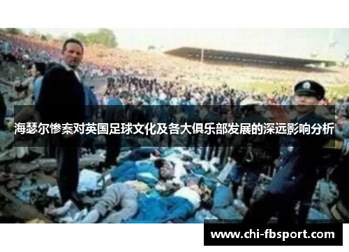 海瑟尔惨案对英国足球文化及各大俱乐部发展的深远影响分析 海瑟尔惨案对英国足球文化及各大俱乐部发展的深远影响分析