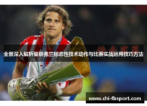 全景深入解析曼联弗兰标志性技术动作与比赛实战运用技巧方法 全景深入解析曼联弗兰标志性技术动作与比赛实战运用技巧方法