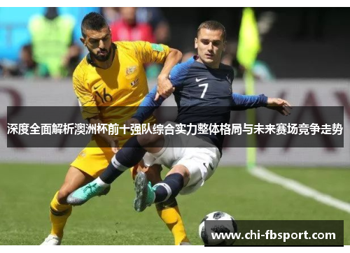 深度全面解析澳洲杯前十强队综合实力整体格局与未来赛场竞争走势 深度全面解析澳洲杯前十强队综合实力整体格局与未来赛场竞争走势