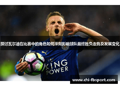 探讨瓦尔迪在比赛中的角色如何深刻影响球队最终胜负走势及发展变化 探讨瓦尔迪在比赛中的角色如何深刻影响球队最终胜负走势及发展变化