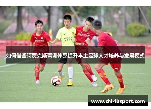 如何借鉴阿贾克斯青训体系提升本土足球人才培养与发展模式 如何借鉴阿贾克斯青训体系提升本土足球人才培养与发展模式