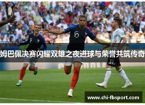 姆巴佩决赛闪耀双雄之夜进球与荣誉共筑传奇 姆巴佩决赛闪耀双雄之夜进球与荣誉共筑传奇