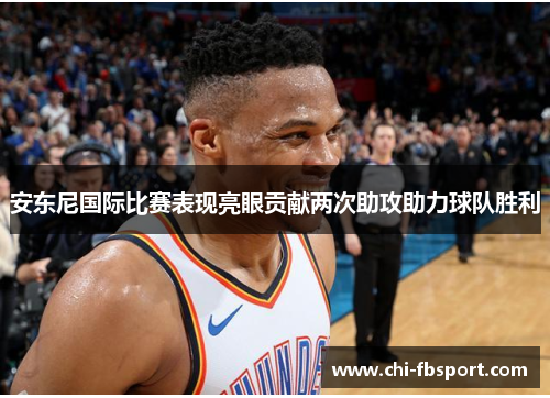 安东尼国际比赛表现亮眼贡献两次助攻助力球队胜利 安东尼国际比赛表现亮眼贡献两次助攻助力球队胜利