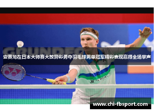 安赛龙在日本大师赛大放异彩勇夺羽毛球男单冠军精彩表现赢得全场掌声 安赛龙在日本大师赛大放异彩勇夺羽毛球男单冠军精彩表现赢得全场掌声