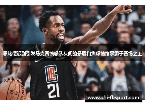 恩比德迟到引发马克西愤怒队友间的矛盾和焦虑情绪暴露于赛场之上 恩比德迟到引发马克西愤怒队友间的矛盾和焦虑情绪暴露于赛场之上