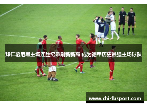拜仁慕尼黑主场连胜纪录刷新新高 成为德甲历史最强主场球队