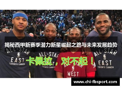 揭秘西甲新赛季潜力新星崛起之路与未来发展趋势 揭秘西甲新赛季潜力新星崛起之路与未来发展趋势