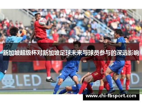 新加坡超级杯对新加坡足球未来与球员参与的深远影响