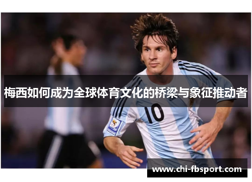 梅西如何成为全球体育文化的桥梁与象征推动者