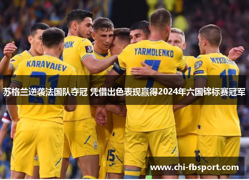 苏格兰逆袭法国队夺冠 凭借出色表现赢得2024年六国锦标赛冠军